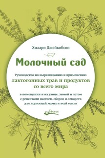 Молочный сад. Руководство по выращиванию и применению лактогонных трав и продуктов со всего мира в помещении и на улице,зимой и летом с рецептами настоек, сборов и лекарств для кормящей мамы и всей семьи - Хилари Джейкобсон