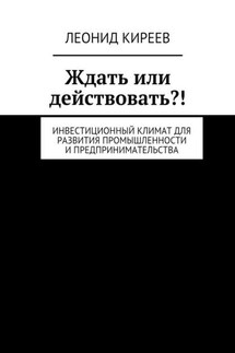Ждать или действовать?! Инвестиционный климат для развития промышленности и предпринимательства - Леонид Киреев