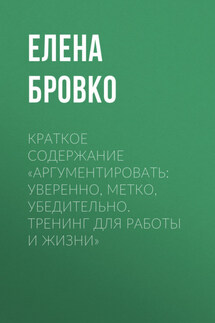 Краткое содержание «Аргументировать: уверенно, метко, убедительно. Тренинг для работы и жизни» - Елена Бровко