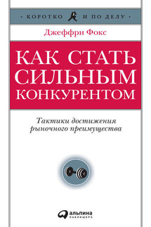 Как стать сильным конкурентом: Тактики достижения рыночного преимущества - Джеффри Фокс