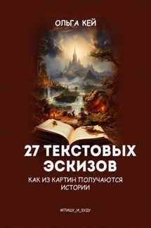 27 текстовых эскизов. Как из картин получаются истории - Ольга Кей