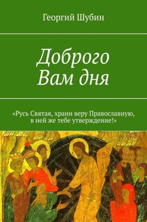 Доброго Вам дня. «Русь Святая, храни веру Православную, в ней же тебе утверждение!» - Георгий Шубин