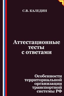 Аттестационные тесты с ответами. Особенности территориальной организации транспортной системы РФ - Сергей Каледин