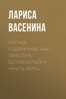 Краткое содержание «Как перестать беспокоиться и начать жить» - Лариса Васенина