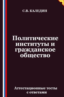 Политические институты и гражданское общество. Аттестационные тесты с ответами - Сергей Каледин