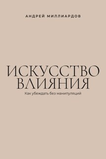 Искусство влияния. Как убеждать без манипуляций - Андрей Миллиардов