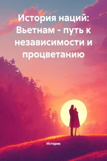 История наций: Вьетнам – путь к независимости и процветанию - Историк