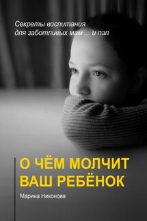 О чём молчит ваш ребёнок. Секреты воспитания для заботливых мам и… пап - Марина Никонова