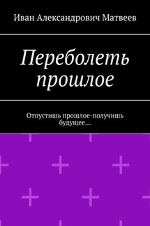 Переболеть прошлое. Отпустишь прошлое – получишь будущее… - Иван Матвеев