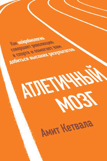 Атлетичный мозг. Как нейробиология совершает революцию в спорте и помогает вам добиться высоких результатов - Амит Кетвала