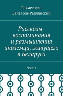 Рассказы-воспоминания и размышления иноземца, живущего в Беларуси. Часть I - Рахметолла Байтасов-Радлинский