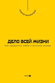 Дело всей жизни. Как превратить хобби в источник дохода - Андрей Миллиардов