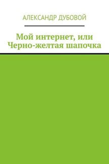 Мой интернет, или Черно-желтая шапочка - Александр Дубовой