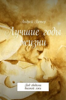 Лучшие годы жизни. Под сводами высокой лжи - Андрей Ветер