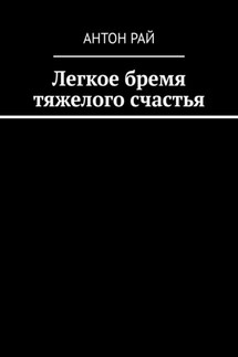 Легкое бремя тяжелого счастья - Антон Рай