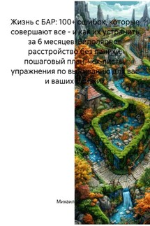 Жизнь с БАР: 100+ ошибок, которые совершают все – и как их устранить за 6 месяцев. Биполярное расстройство без паники: пошаговый план, чек-листы, упражнения по выживанию для вас и ваших близких - Михаил Щеглов