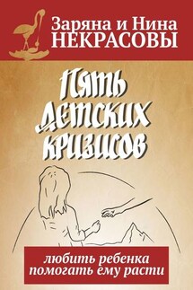Пять детских кризисов. Любить ребёнка – помогать ему расти - Заряна и Нина Некрасовы