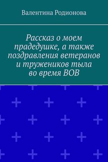 Рассказ о моем прадедушке, а также поздравления ветеранов и тружеников тыла во время ВОВ - Валентина Родионова