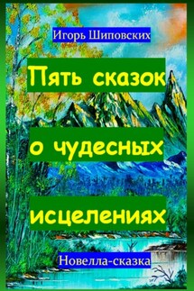 Пять сказок о чудесных исцелениях - Игорь Шиповских