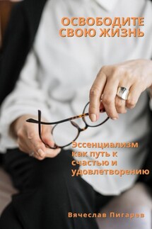 Освободите свою жизнь: эссенциализм как путь к счастью и удовлетворению - Вячеслав Пигарев