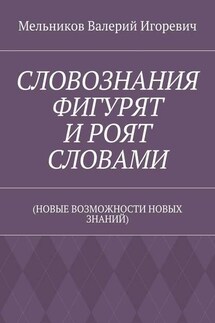 СЛОВОЗНАНИЯ ФИГУРЯТ И РОЯТ СЛОВАМИ. (НОВЫЕ ВОЗМОЖНОСТИ НОВЫХ ЗНАНИЙ) - Валерий Мельников