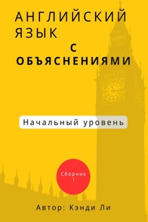 Английский язык с объяснениями. Начальный уровень.Сборник 1 - Кэнди Ли