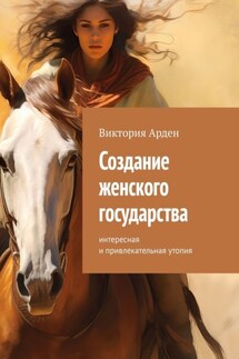 Создание женского государства. Интересная и привлекательная утопия - Виктория Арден