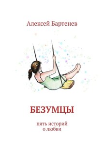 Безумцы. Пять историй о любви - Алексей Бартенев