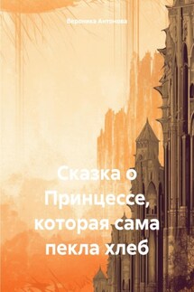 Сказка о Принцессе, которая сама пекла хлеб - Вероника Антонова