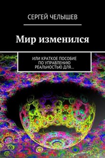 Мир изменился. Или краткое пособие по управлению реальностью для… - Сергей Челышев