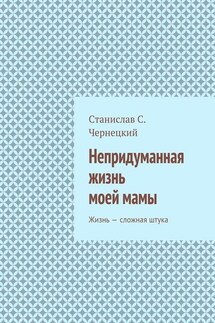 Непридуманная жизнь моей мамы. Жизнь – сложная штука - Станислав Чернецкий
