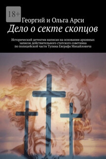 Дело о секте скопцов. Исторический детектив написан на основании архивных записок действительного статского советника по полицейской части Тулина Евграфа Михайловича - Георгий и Ольга Арси