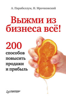 Выжми из бизнеса всё! 200 способов повысить продажи и прибыль - Андрей Парабеллум, Николай Сергеевич Мрочковский