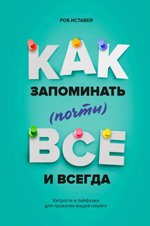 Как запоминать (почти) всё и всегда. Хитрости и лайфхаки для прокачки вашей памяти - Роб Иставей