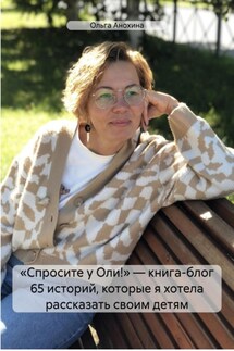 «Спросите у Оли!» – книга-блог 65 историй, которые я хотела рассказать своим детям - Ольга Анохина