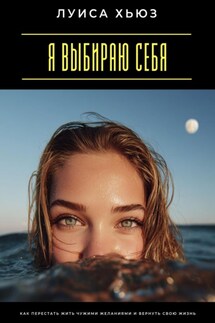 Я выбираю себя. Как перестать жить чужими желаниями и вернуть свою жизнь - Луиса Хьюз