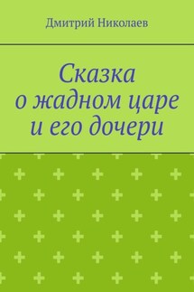 Сказка о жадном царе и его дочери - Дмитрий Николаев