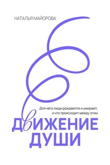 Движение Души. Для чего люди рождаются и умирают, и что происходит между этим - Наталья Майорова