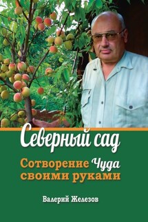 Северный сад. Сотворение чуда своими руками - Валерий Железов