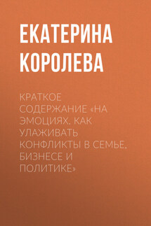 Краткое содержание «На эмоциях. Как улаживать конфликты в семье, бизнесе и политике» - Екатерина Королева