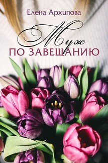 Муж по завещанию - Елена Архипова