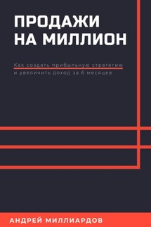 Продажи на миллион. Как создать прибыльную стратегию и увеличить доход за 6 месяцев - Андрей Миллиардов