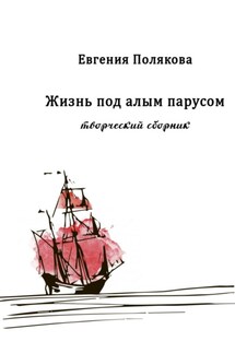 Жизнь под алым парусом. Творческий сборник - Евгения Полякова
