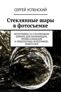 Стеклянные шары в фотосъемке. Фотографии со стеклянными шарами для начинающих, профессионалов и любопытных фотографов-любителей - Сергей Успенский