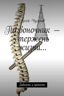 Позвоночник – стержень жизни… Гибкость и крепость - Сергей Чугунов