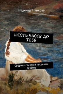 Шесть часов до тебя. Сборник стихов и песенных текстов - Надежда Панкова