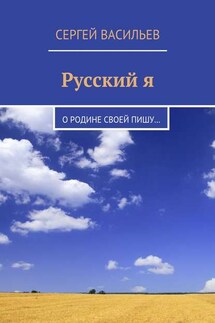 Русский я. О Родине своей пишу… - Сергей Васильев