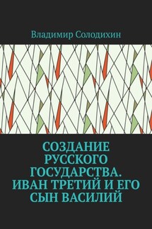 Создание русского государства. Иван Третий и его сын Василий - Владимир Солодихин