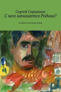 С чего начинается Родина? История о настоящей любви - Сергей Серванкос