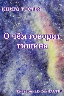 О чём говорит тишина. Книга третья - ЕкатеринаЕ- СейЧАСТЬЕ